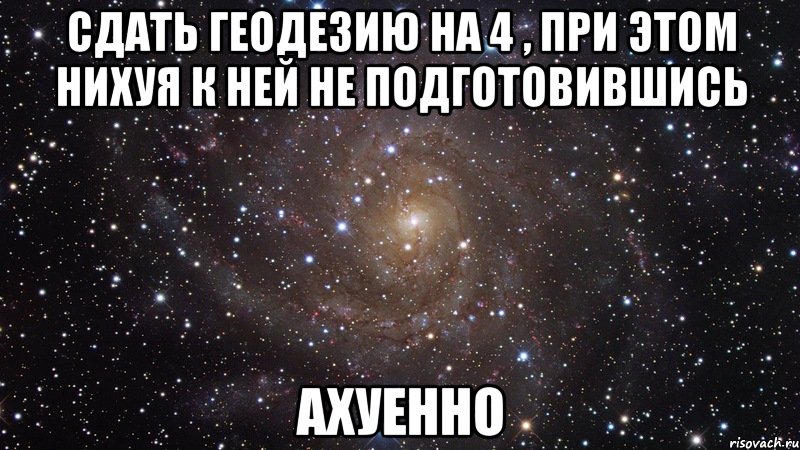 сдать геодезию на 4 , при этом нихуя к ней не подготовившись ахуенно, Мем  Космос (офигенно)