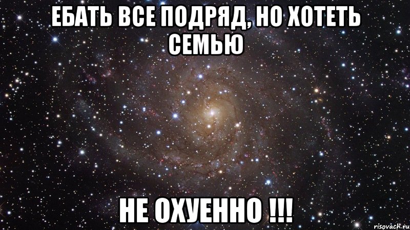 ебать все подряд, но хотеть семью не охуенно !!!, Мем  Космос (офигенно)