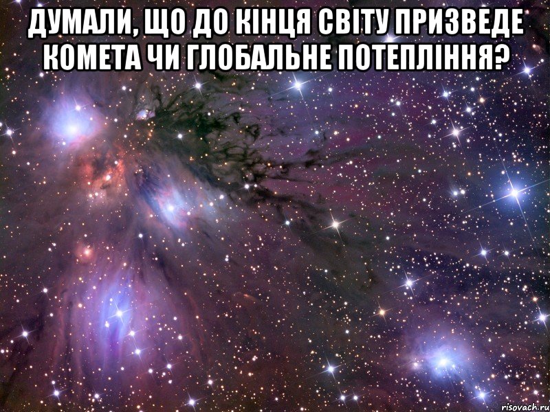 думали, що до кінця світу призведе комета чи глобальне потепління? , Мем Космос