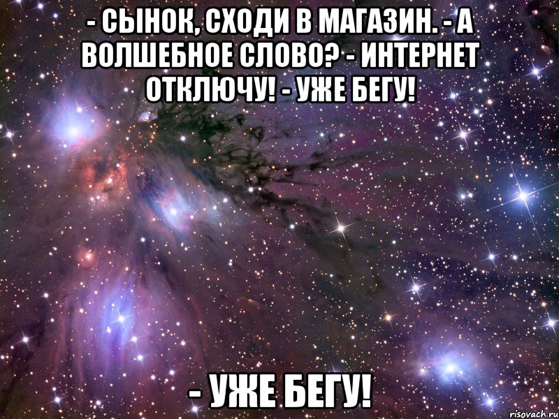 - сынок, сходи в магазин. - а волшебное слово? - интернет отключу! - уже бегу! - уже бегу!, Мем Космос