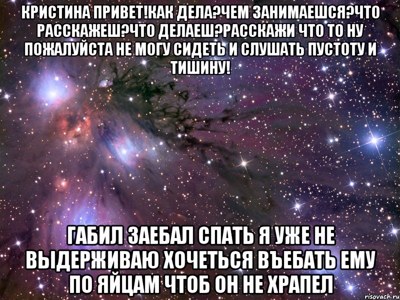 кристина привет!как дела?чем занимаешся?что расскажеш?что делаеш?расскажи что то ну пожалуйста не могу сидеть и слушать пустоту и тишину! габил заебал спать я уже не выдерживаю хочеться въебать ему по яйцам чтоб он не храпел, Мем Космос