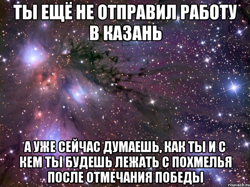 ты ещё не отправил работу в казань а уже сейчас думаешь, как ты и с кем ты будешь лежать с похмелья после отмечания победы, Мем Космос