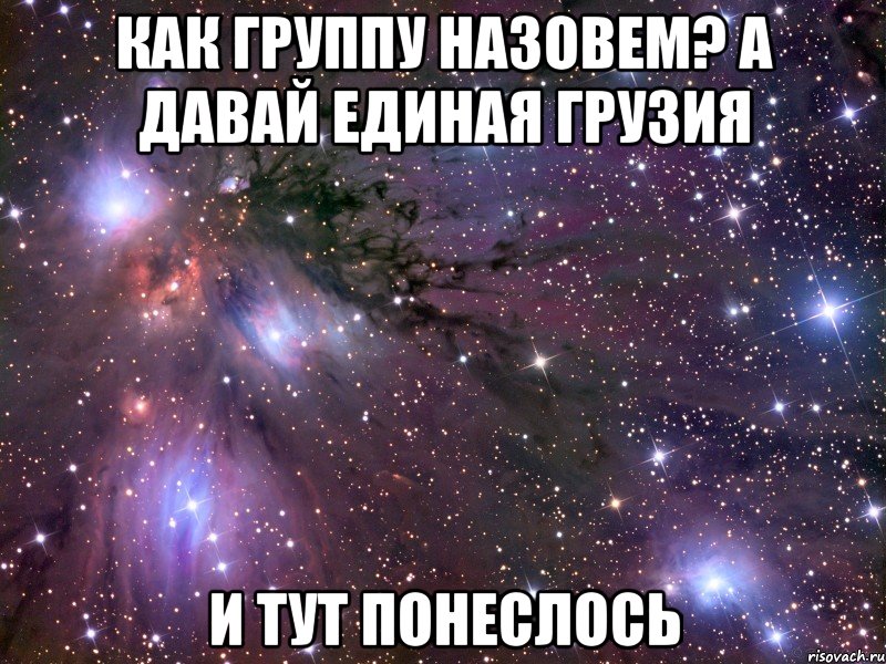 как группу назовем? а давай единая грузия и тут понеслось, Мем Космос