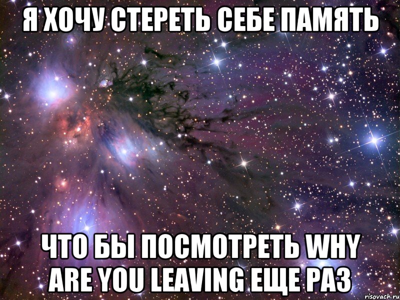 я хочу стереть себе память что бы посмотреть why are you leaving еще раз, Мем Космос