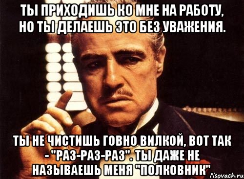 ты приходишь ко мне на работу, но ты делаешь это без уважения. ты не чистишь говно вилкой, вот так - "раз-раз-раз". ты даже не называешь меня "полковник"., Мем крестный отец