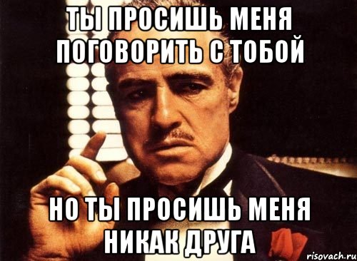 ты просишь меня поговорить с тобой но ты просишь меня никак друга, Мем крестный отец