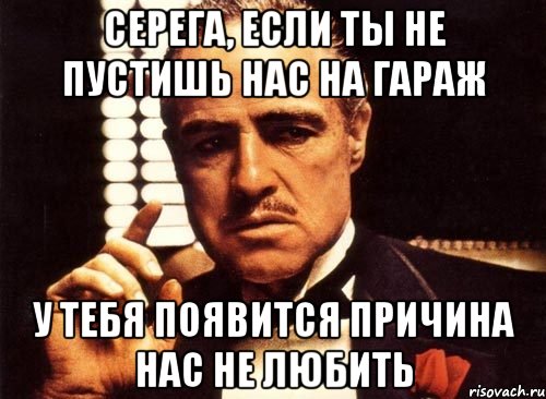 серега, если ты не пустишь нас на гараж у тебя появится причина нас не любить, Мем крестный отец