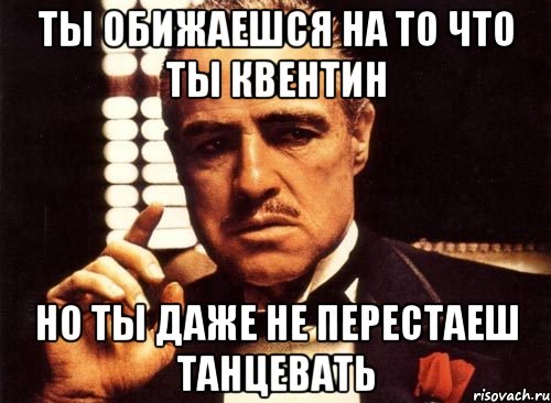 ты обижаешся на то что ты квентин но ты даже не перестаеш танцевать, Мем крестный отец