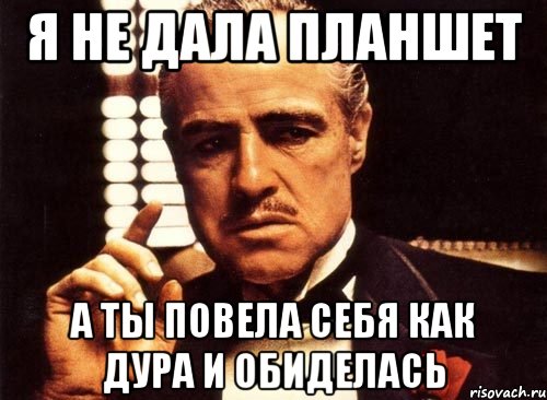 я не дала планшет а ты повела себя как дура и обиделась, Мем крестный отец