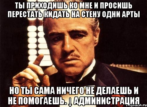 ты приходишь ко мне и просишь перестать кидать на стену одни арты но ты сама ничего не делаешь и не помогаешь. ↓ администрация, Мем крестный отец