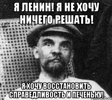 я ленин! я не хочу ничего решать! я хочу восстановить справедливость и печеньку!