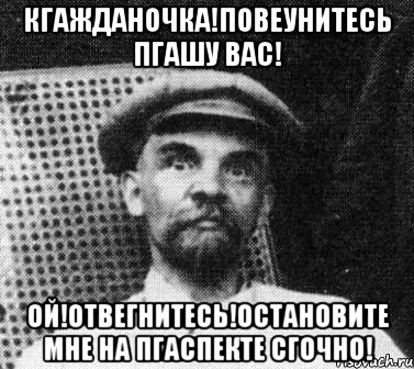 кгажданочка!повеунитесь пгашу вас! ой!отвегнитесь!остановите мне на пгаспекте сгочно!