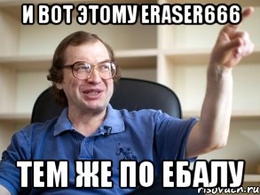 и вот этому eraser666 тем же по ебалу