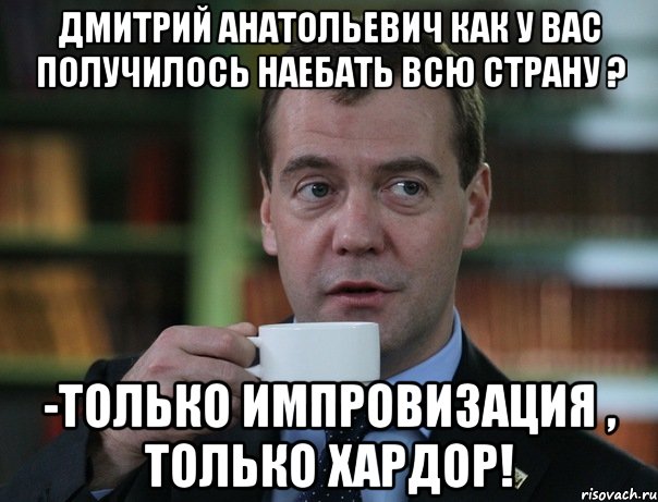 дмитрий анатольевич как у вас получилось наебать всю страну ? -только импровизация , только хардор!