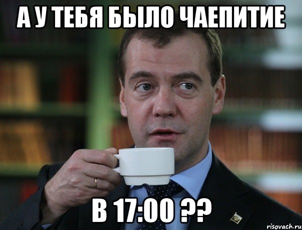 а у тебя было чаепитие в 17:00 ??