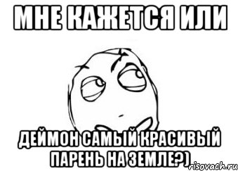 мне кажется или деймон самый красивый парень на земле?), Мем Мне кажется или