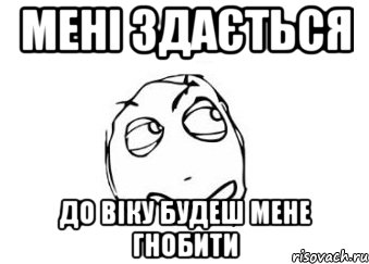 мені здається до віку будеш мене гнобити, Мем Мне кажется или