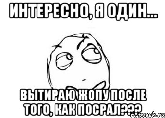 интересно, я один... вытираю жопу после того, как посрал???, Мем Мне кажется или