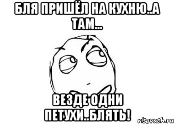 бля пришёл на кухню..а там... везде одни петухи..блять!, Мем Мне кажется или