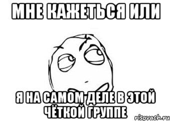 мне кажеться или я на самом деле в этой чёткой группе, Мем Мне кажется или