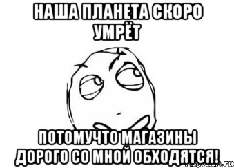 наша планета скоро умрёт потомучто магазины дорого со мной обходятся!, Мем Мне кажется или