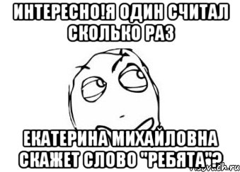 интересно!я один считал сколько раз екатерина михайловна скажет слово "ребята"?, Мем Мне кажется или