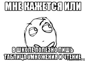 мне кажется или в школе полезно лишь таблица умножения и чтение, Мем Мне кажется или