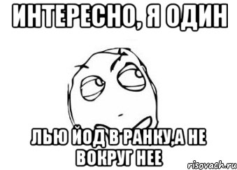 интересно, я один лью йод в ранку,а не вокруг нее, Мем Мне кажется или