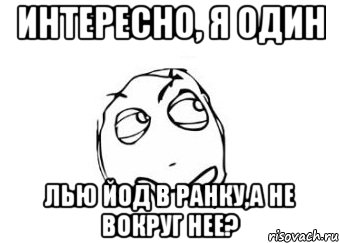 интересно, я один лью йод в ранку,а не вокруг нее?, Мем Мне кажется или