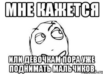 мне кажется или девочкам пора уже поднимать мальчиков, Мем Мне кажется или