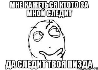 мне кажеться ктото за мной следит да следит твоя пизда, Мем Мне кажется или