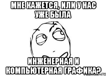 мне кажется, или у нас уже была инженерная и компьютерная графика?, Мем Мне кажется или