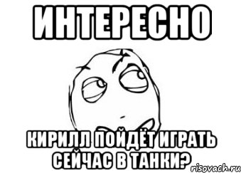 интересно кирилл пойдёт играть сейчас в танки?, Мем Мне кажется или