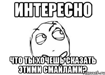 интересно что ты хочешь сказать этими смайлами?, Мем Мне кажется или