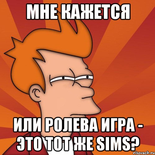 мне кажется или ролева игра - это тот же sims?, Мем Мне кажется или (Фрай Футурама)