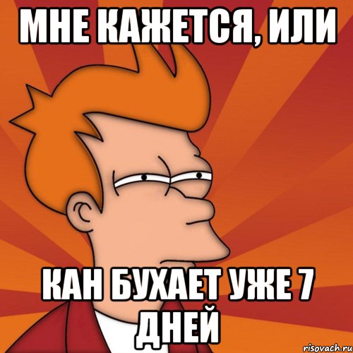 мне кажется, или кан бухает уже 7 дней, Мем Мне кажется или (Фрай Футурама)