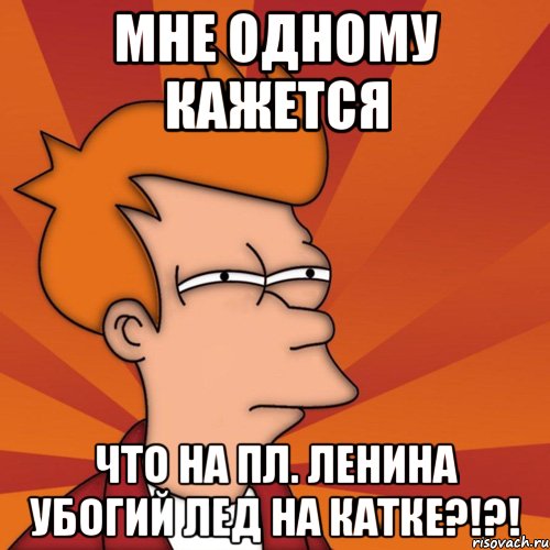 мне одному кажется что на пл. ленина убогий лед на катке?!?!, Мем Мне кажется или (Фрай Футурама)