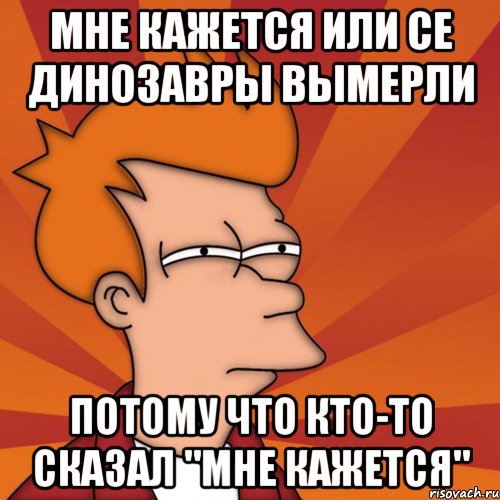 мне кажется или се динозавры вымерли потому что кто-то сказал "мне кажется", Мем Мне кажется или (Фрай Футурама)