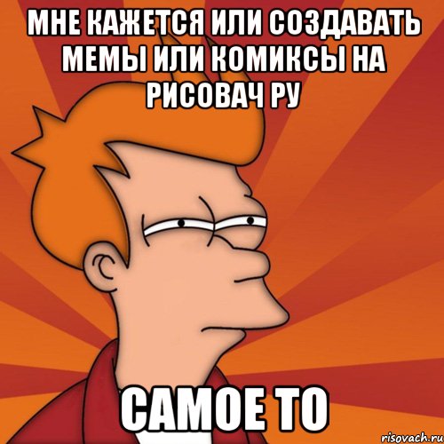 мне кажется или создавать мемы или комиксы на рисовач ру самое то, Мем Мне кажется или (Фрай Футурама)