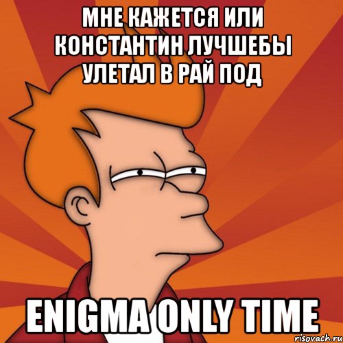 мне кажется или константин лучшебы улетал в рай под enigma only time, Мем Мне кажется или (Фрай Футурама)