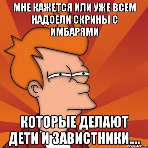 мне кажется или уже всем надоели скрины с имбарями которые делают дети и завистники...., Мем Мне кажется или (Фрай Футурама)