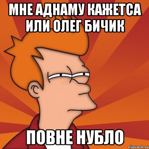 мне аднаму кажетса или олег бичик повне нубло, Мем Мне кажется или (Фрай Футурама)