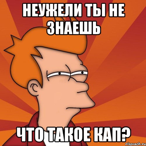 неужели ты не знаешь что такое кап?