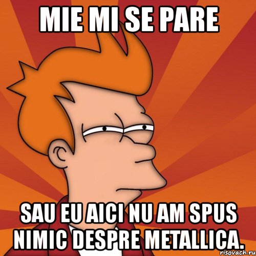 mie mi se pare sau eu aici nu am spus nimic despre metallica., Мем Мне кажется или (Фрай Футурама)