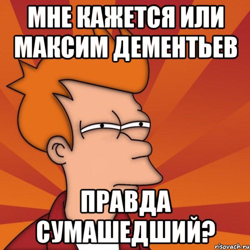 мне кажется или максим дементьев правда сумашедший?, Мем Мне кажется или (Фрай Футурама)