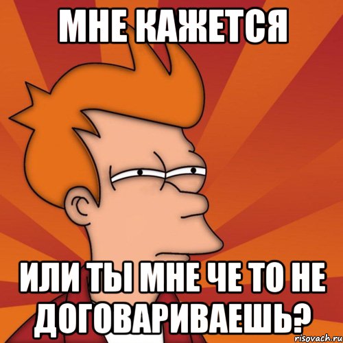 мне кажется или ты мне че то не договариваешь?, Мем Мне кажется или (Фрай Футурама)