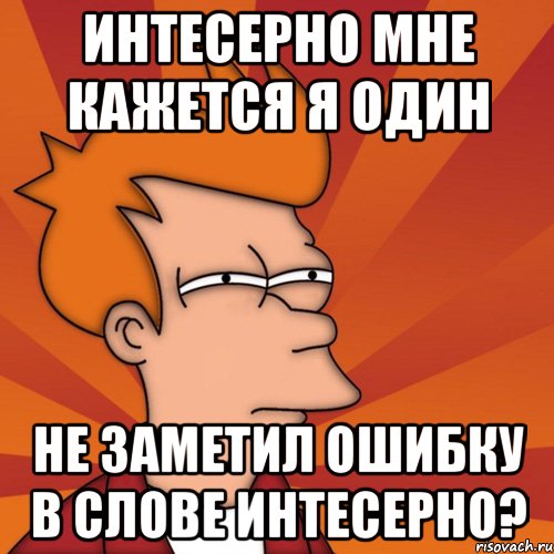 интесерно мне кажется я один не заметил ошибку в слове интесерно?