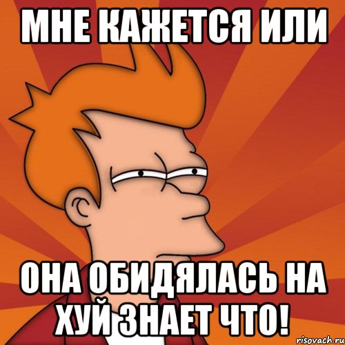 мне кажется или она обидялась на хуй знает что!, Мем Мне кажется или (Фрай Футурама)