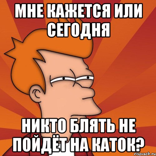 мне кажется или сегодня никто блять не пойдёт на каток?, Мем Мне кажется или (Фрай Футурама)