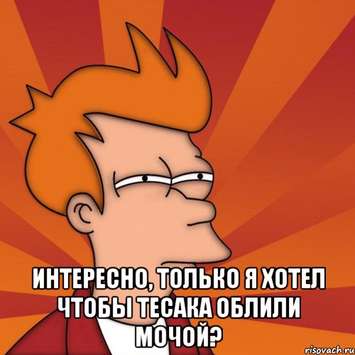  интересно, только я хотел чтобы тесака облили мочой?, Мем Мне кажется или (Фрай Футурама)